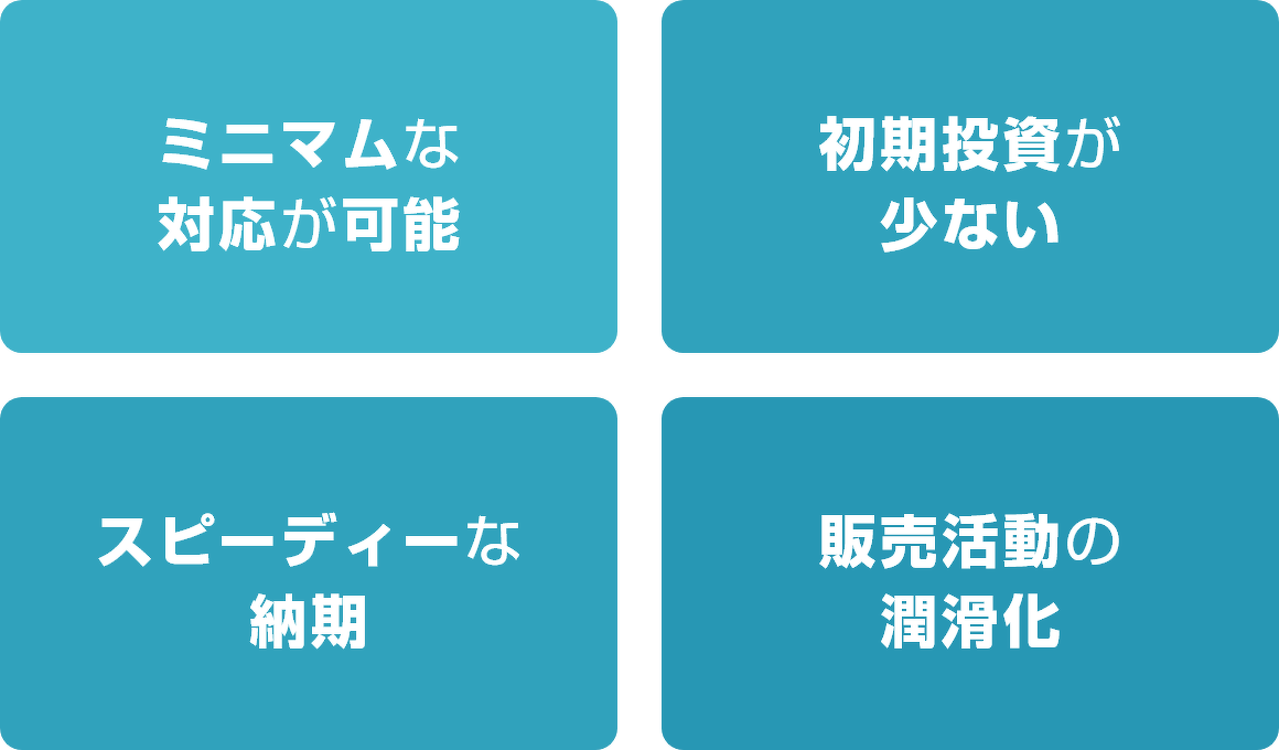 ミニマムな対応が可能、初期投資が少ない、スピーディーな納期、販売活動の潤滑化